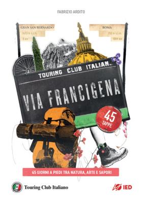 La via francigena. 45 giorni a piedi tra natura, arte e sapori 